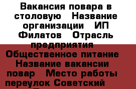 Вакансия повара в столовую › Название организации ­ ИП Филатов › Отрасль предприятия ­ Общественное питание › Название вакансии ­ повар › Место работы ­ переулок Советский 4/1 › Подчинение ­ Работодателю - Челябинская обл., Магнитогорск г. Работа » Вакансии   